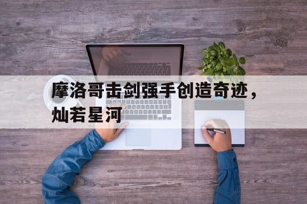 PG电子游戏-包含摩洛哥击剑强手创造奇迹，灿若星河的词条