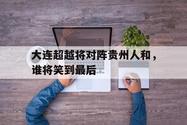 PG电子游戏-包含大连超越将对阵贵州人和，谁将笑到最后的词条